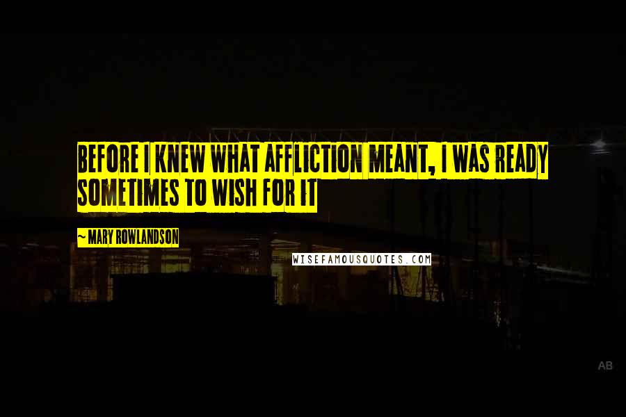Mary Rowlandson Quotes: Before I knew what affliction meant, I was ready sometimes to wish for it