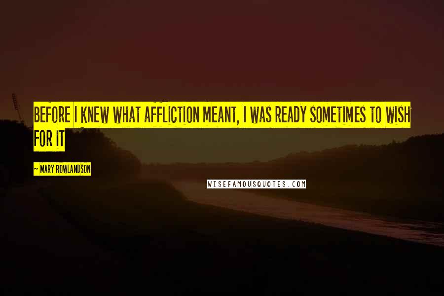 Mary Rowlandson Quotes: Before I knew what affliction meant, I was ready sometimes to wish for it