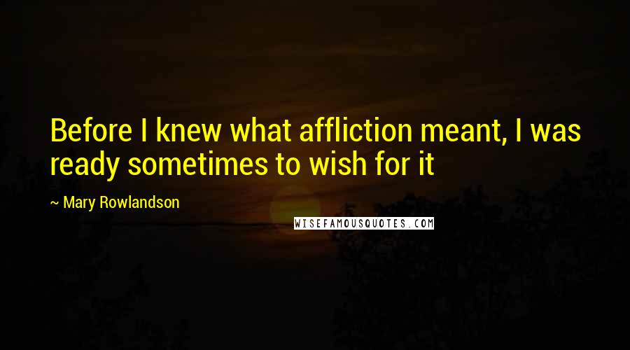 Mary Rowlandson Quotes: Before I knew what affliction meant, I was ready sometimes to wish for it