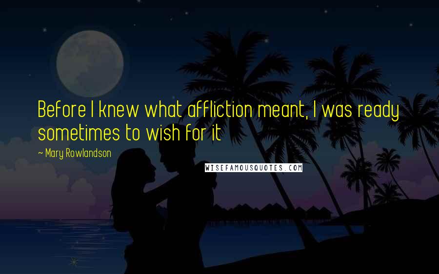 Mary Rowlandson Quotes: Before I knew what affliction meant, I was ready sometimes to wish for it