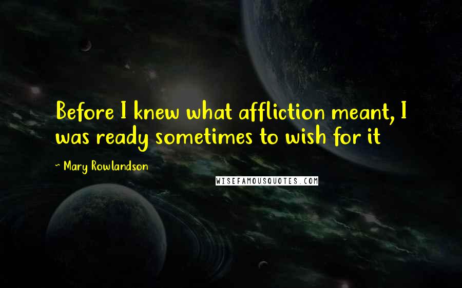 Mary Rowlandson Quotes: Before I knew what affliction meant, I was ready sometimes to wish for it