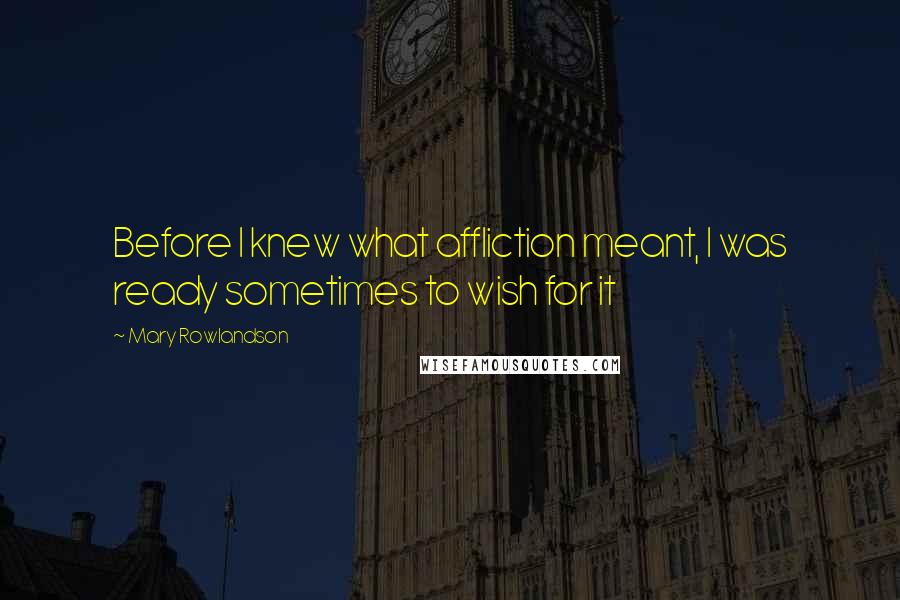 Mary Rowlandson Quotes: Before I knew what affliction meant, I was ready sometimes to wish for it