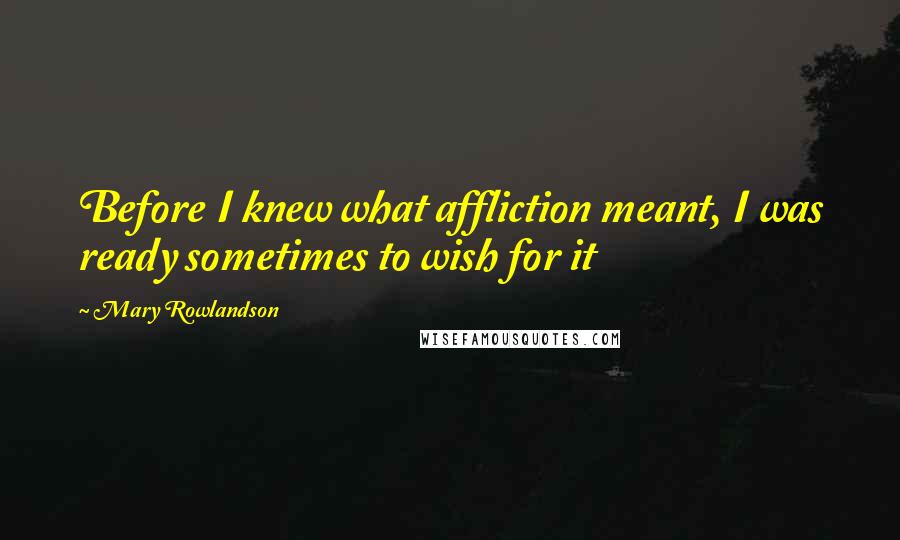 Mary Rowlandson Quotes: Before I knew what affliction meant, I was ready sometimes to wish for it
