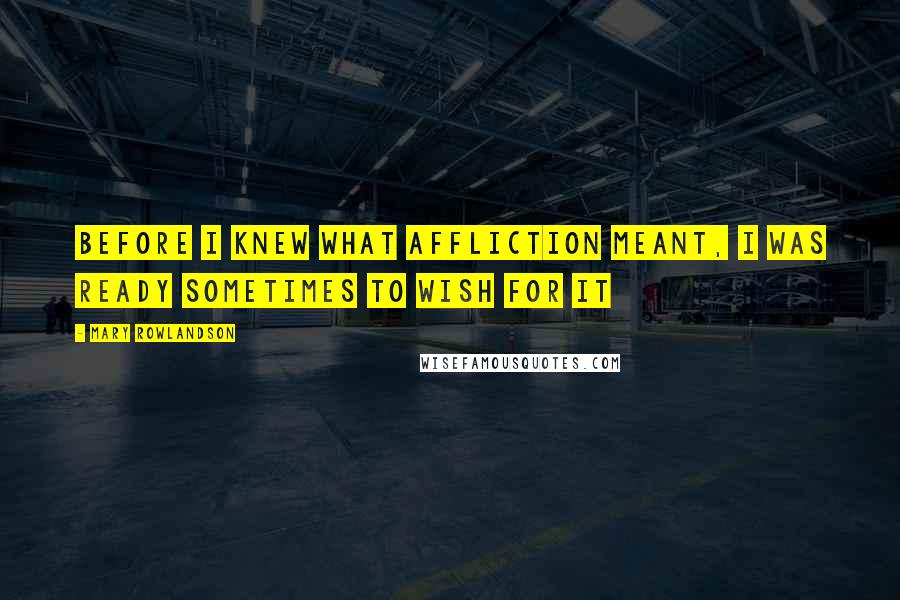 Mary Rowlandson Quotes: Before I knew what affliction meant, I was ready sometimes to wish for it