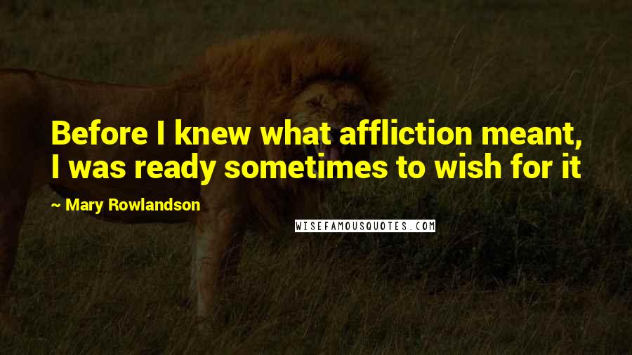 Mary Rowlandson Quotes: Before I knew what affliction meant, I was ready sometimes to wish for it