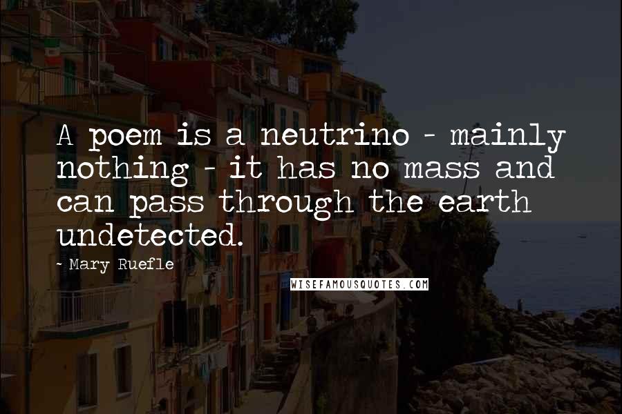 Mary Ruefle Quotes: A poem is a neutrino - mainly nothing - it has no mass and can pass through the earth undetected.