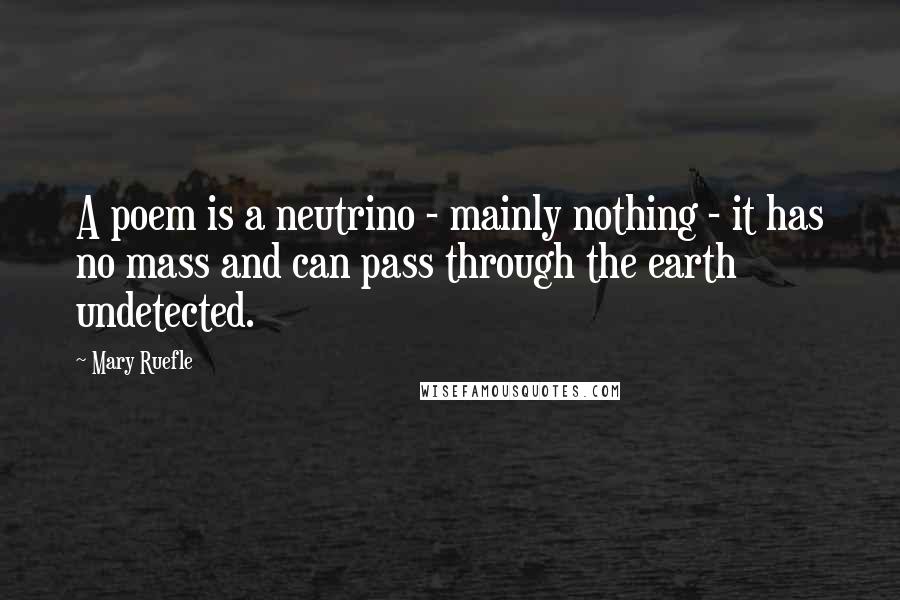 Mary Ruefle Quotes: A poem is a neutrino - mainly nothing - it has no mass and can pass through the earth undetected.