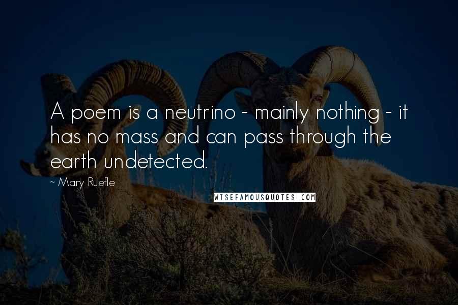 Mary Ruefle Quotes: A poem is a neutrino - mainly nothing - it has no mass and can pass through the earth undetected.