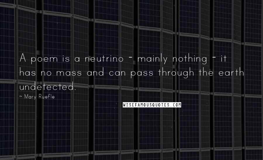 Mary Ruefle Quotes: A poem is a neutrino - mainly nothing - it has no mass and can pass through the earth undetected.