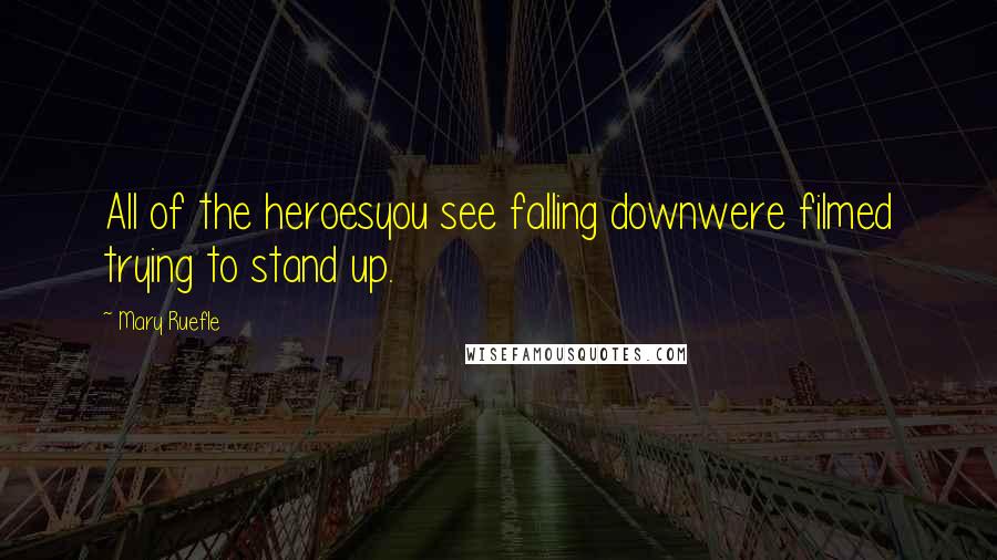 Mary Ruefle Quotes: All of the heroesyou see falling downwere filmed trying to stand up.