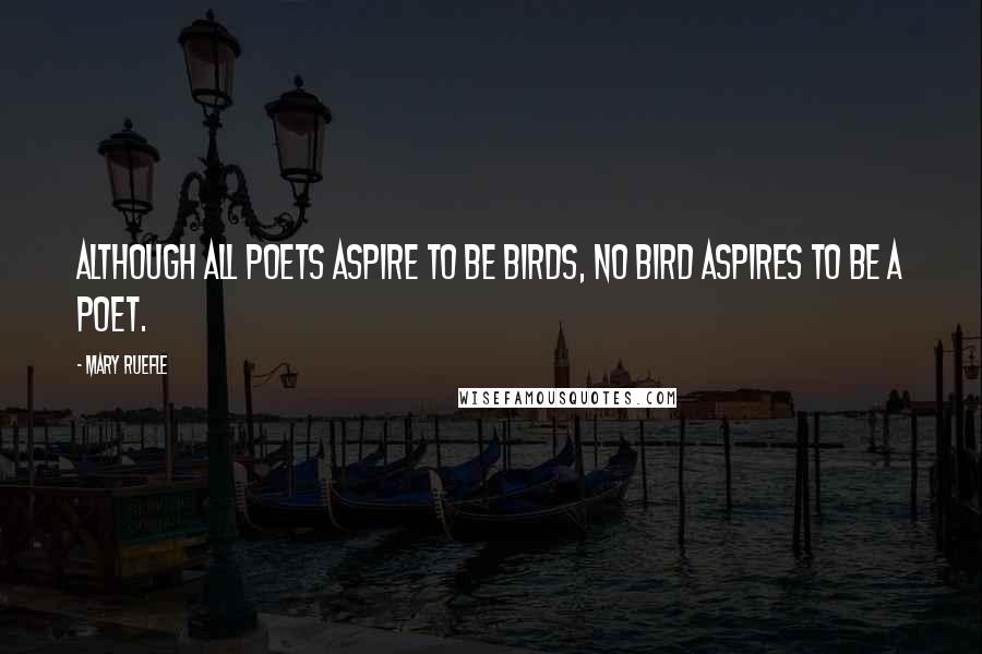 Mary Ruefle Quotes: Although all poets aspire to be birds, no bird aspires to be a poet.