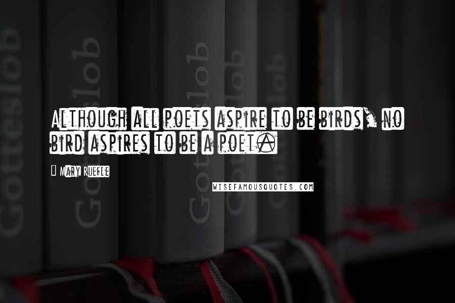 Mary Ruefle Quotes: Although all poets aspire to be birds, no bird aspires to be a poet.