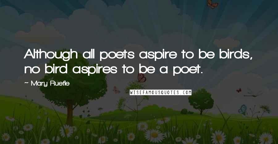 Mary Ruefle Quotes: Although all poets aspire to be birds, no bird aspires to be a poet.