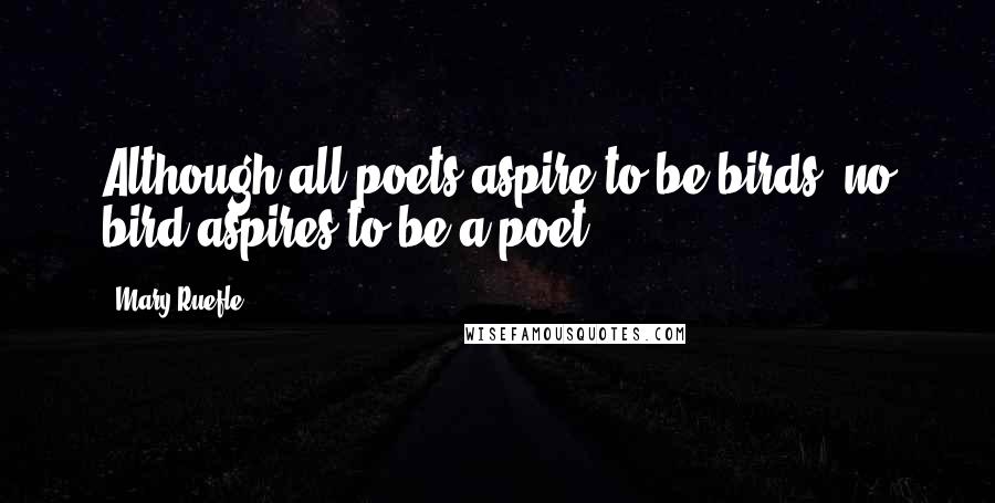 Mary Ruefle Quotes: Although all poets aspire to be birds, no bird aspires to be a poet.