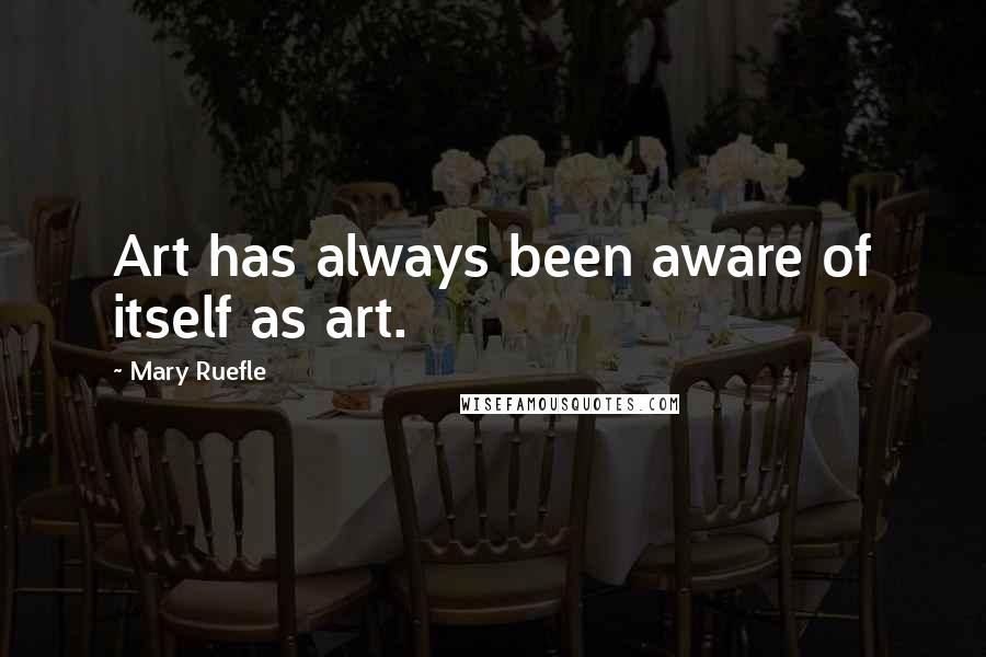 Mary Ruefle Quotes: Art has always been aware of itself as art.
