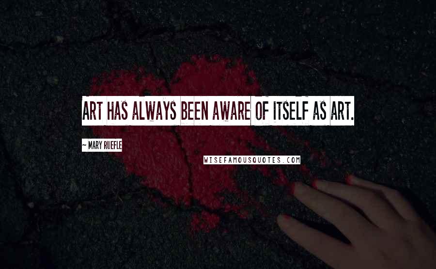 Mary Ruefle Quotes: Art has always been aware of itself as art.