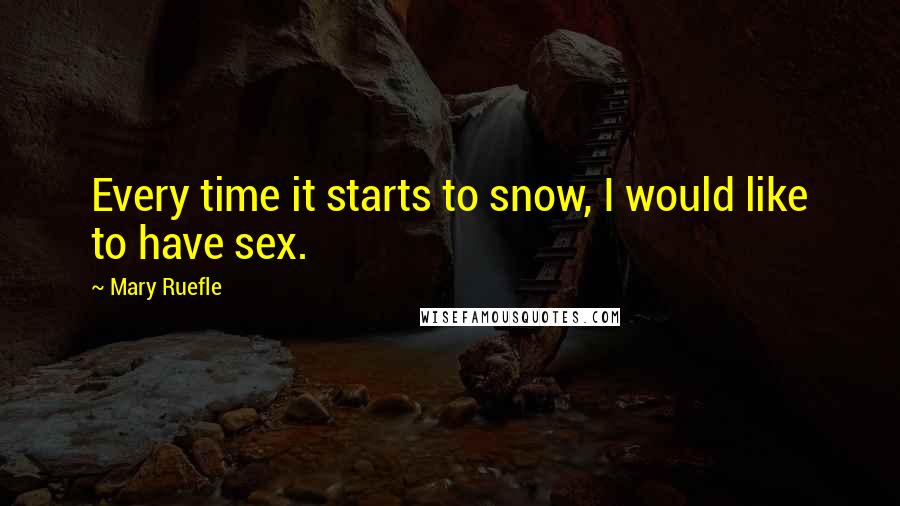 Mary Ruefle Quotes: Every time it starts to snow, I would like to have sex.