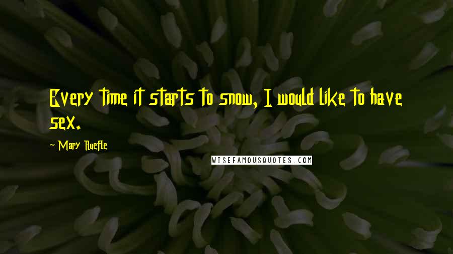 Mary Ruefle Quotes: Every time it starts to snow, I would like to have sex.