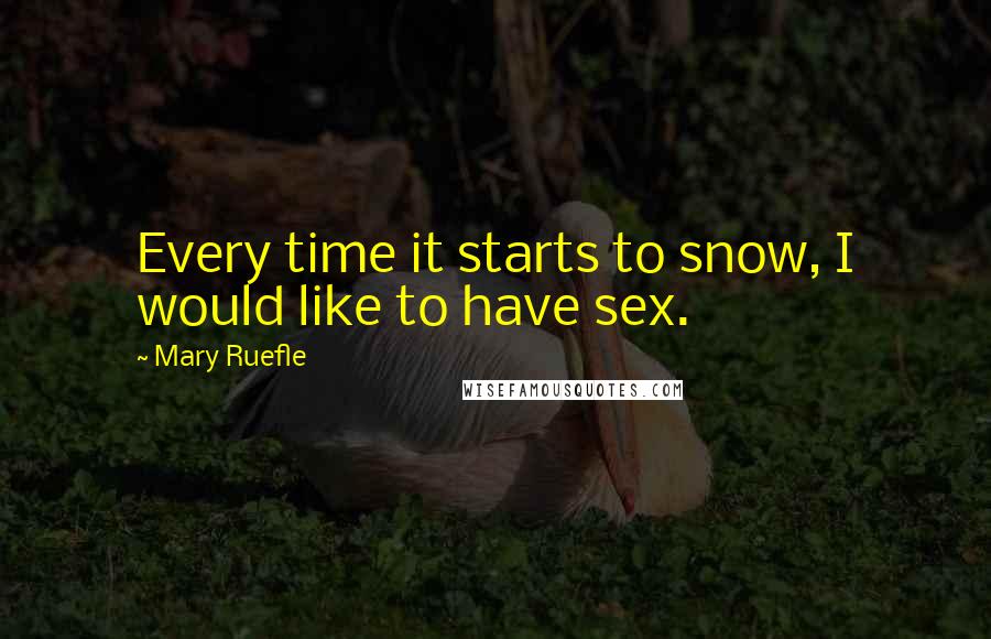 Mary Ruefle Quotes: Every time it starts to snow, I would like to have sex.
