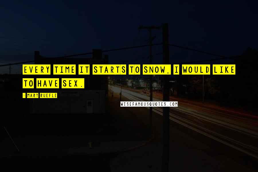 Mary Ruefle Quotes: Every time it starts to snow, I would like to have sex.