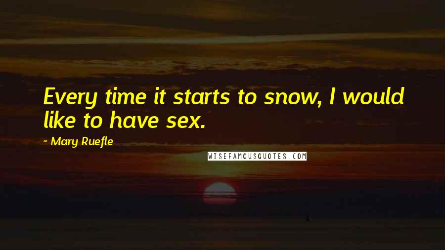 Mary Ruefle Quotes: Every time it starts to snow, I would like to have sex.