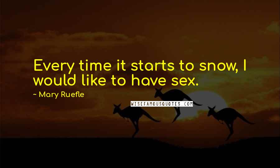 Mary Ruefle Quotes: Every time it starts to snow, I would like to have sex.