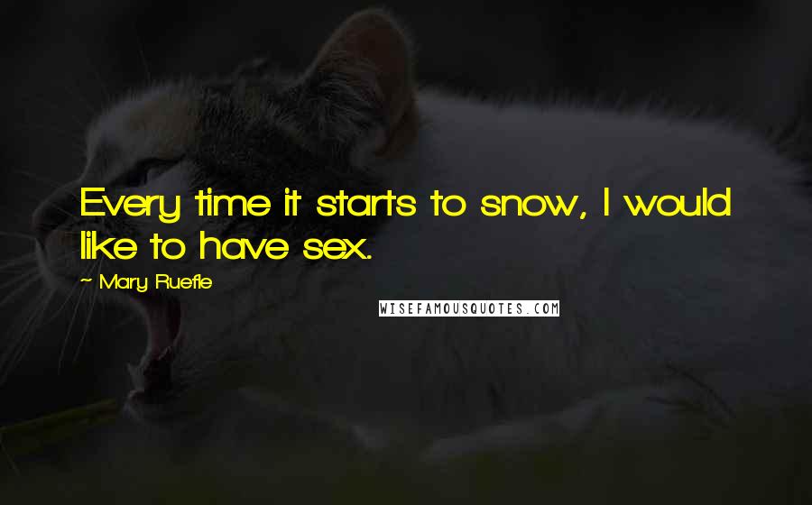 Mary Ruefle Quotes: Every time it starts to snow, I would like to have sex.