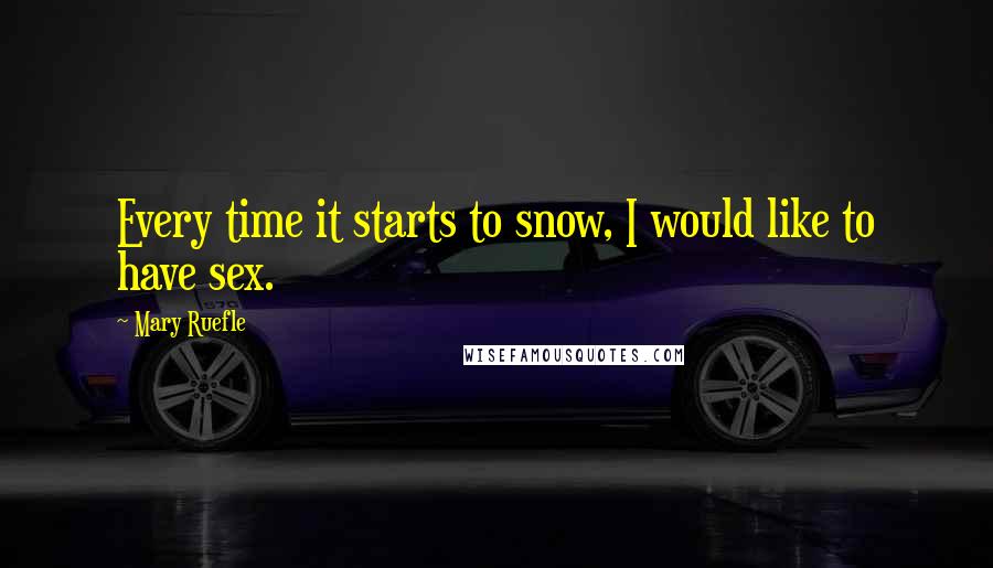 Mary Ruefle Quotes: Every time it starts to snow, I would like to have sex.