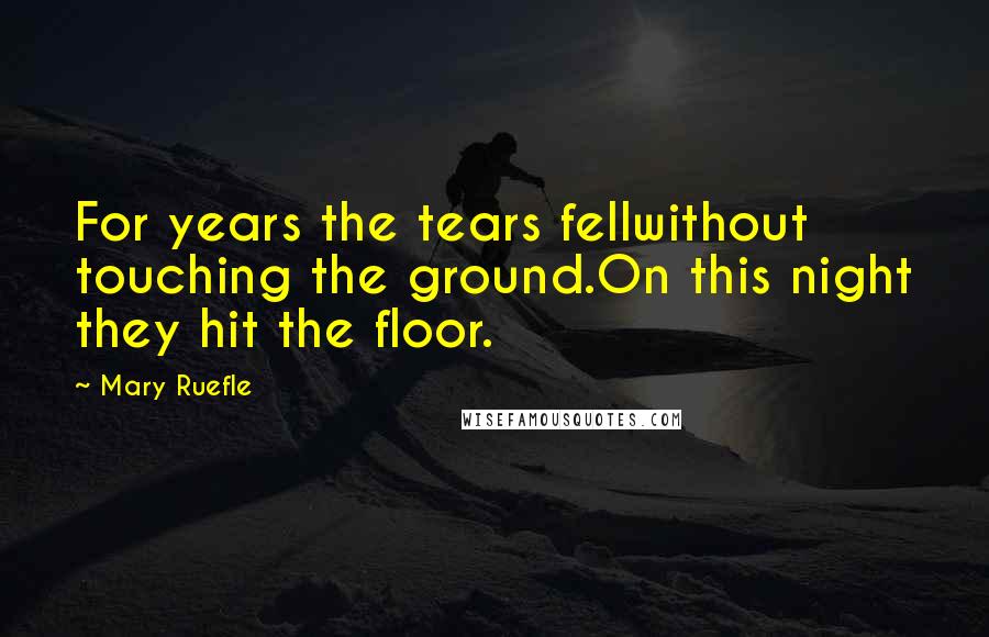 Mary Ruefle Quotes: For years the tears fellwithout touching the ground.On this night they hit the floor.