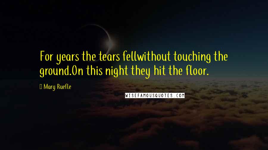 Mary Ruefle Quotes: For years the tears fellwithout touching the ground.On this night they hit the floor.