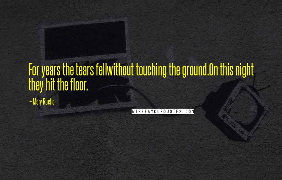 Mary Ruefle Quotes: For years the tears fellwithout touching the ground.On this night they hit the floor.