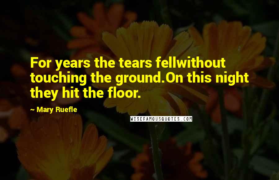 Mary Ruefle Quotes: For years the tears fellwithout touching the ground.On this night they hit the floor.