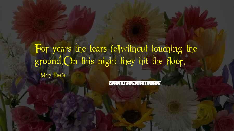 Mary Ruefle Quotes: For years the tears fellwithout touching the ground.On this night they hit the floor.