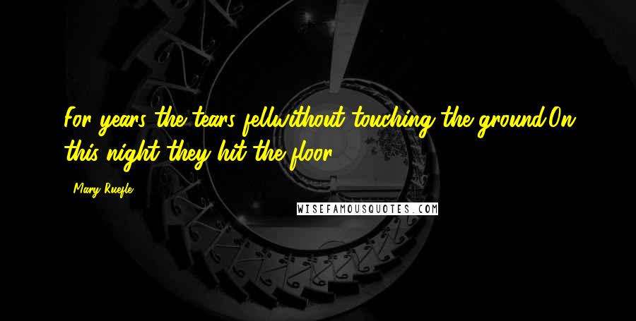 Mary Ruefle Quotes: For years the tears fellwithout touching the ground.On this night they hit the floor.