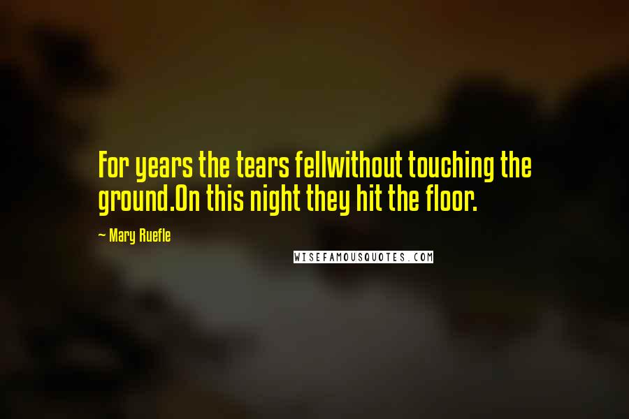 Mary Ruefle Quotes: For years the tears fellwithout touching the ground.On this night they hit the floor.