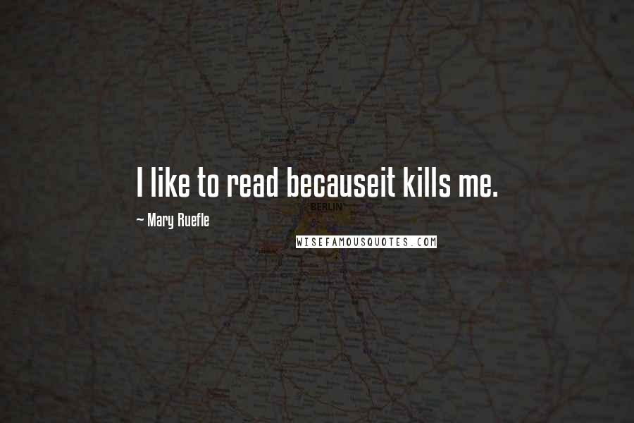 Mary Ruefle Quotes: I like to read becauseit kills me.