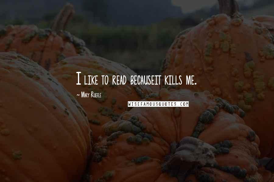 Mary Ruefle Quotes: I like to read becauseit kills me.