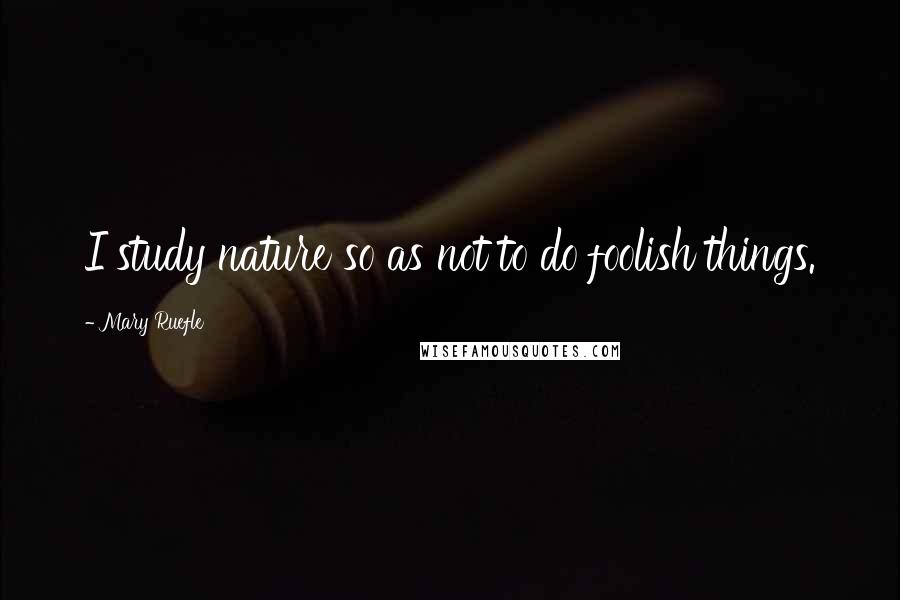 Mary Ruefle Quotes: I study nature so as not to do foolish things.