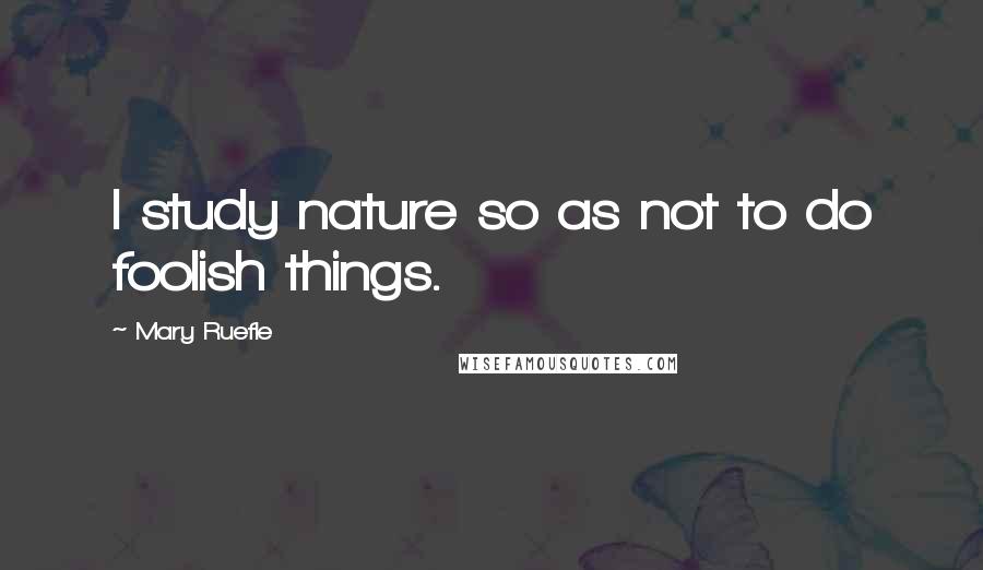 Mary Ruefle Quotes: I study nature so as not to do foolish things.