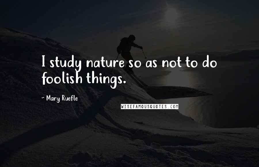 Mary Ruefle Quotes: I study nature so as not to do foolish things.