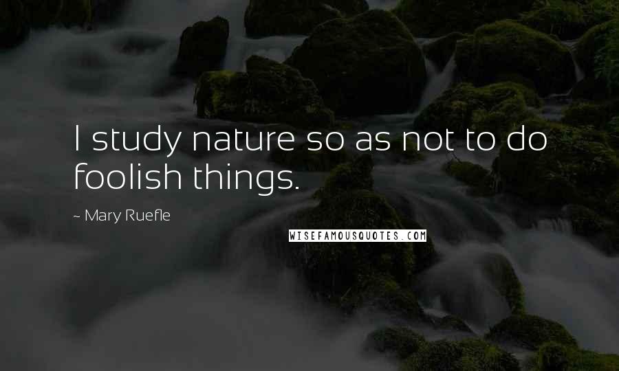 Mary Ruefle Quotes: I study nature so as not to do foolish things.