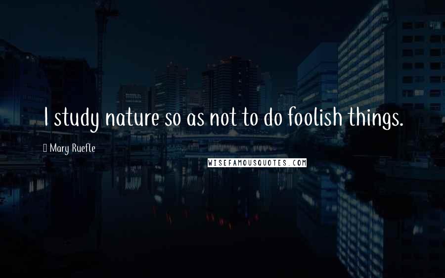 Mary Ruefle Quotes: I study nature so as not to do foolish things.