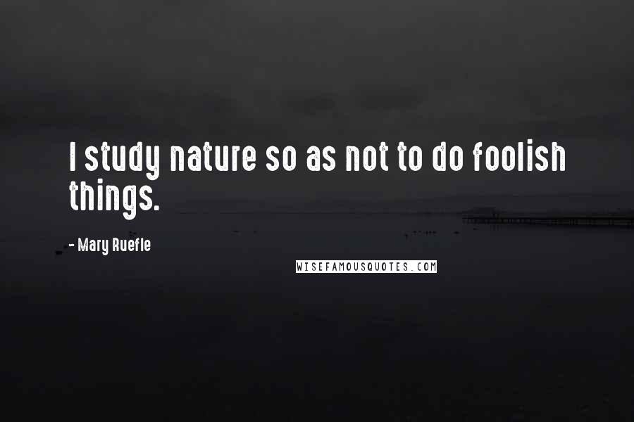 Mary Ruefle Quotes: I study nature so as not to do foolish things.