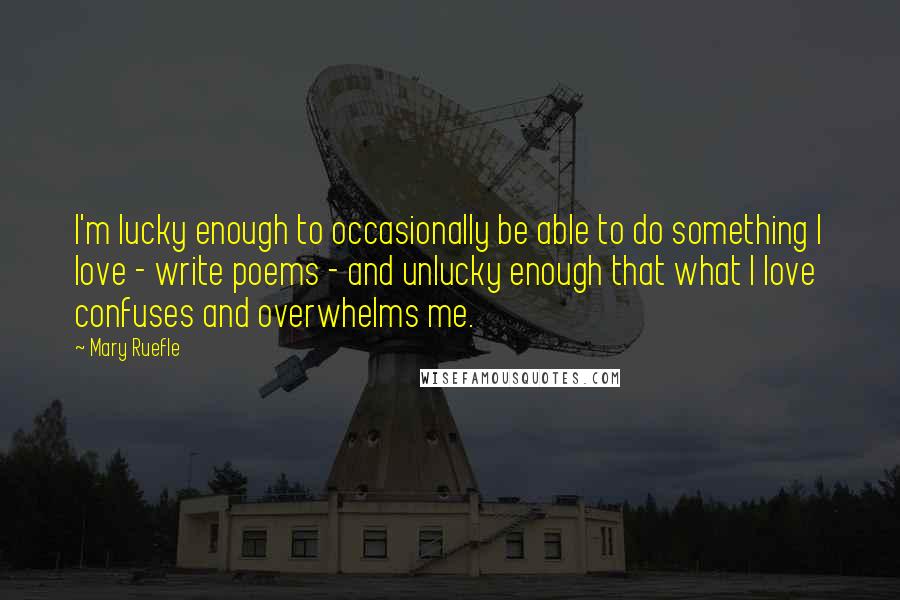 Mary Ruefle Quotes: I'm lucky enough to occasionally be able to do something I love - write poems - and unlucky enough that what I love confuses and overwhelms me.