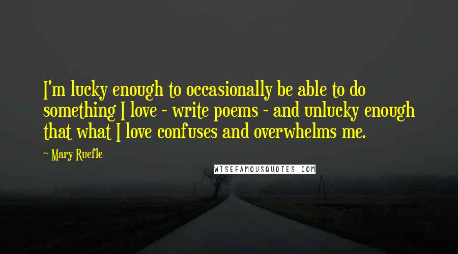 Mary Ruefle Quotes: I'm lucky enough to occasionally be able to do something I love - write poems - and unlucky enough that what I love confuses and overwhelms me.