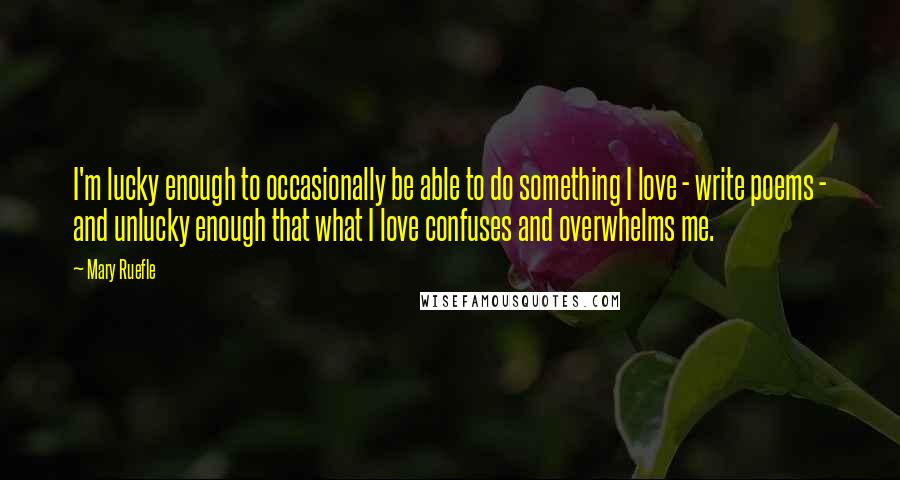 Mary Ruefle Quotes: I'm lucky enough to occasionally be able to do something I love - write poems - and unlucky enough that what I love confuses and overwhelms me.