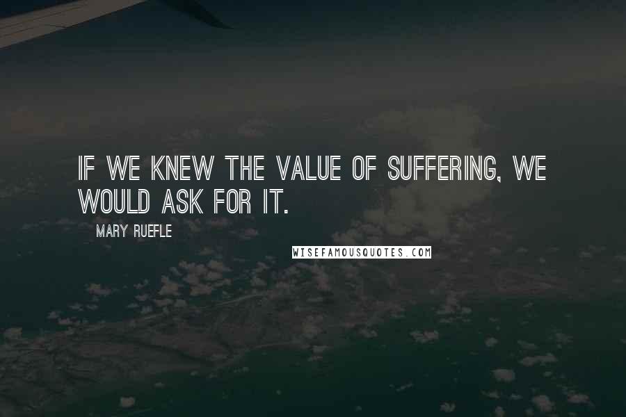 Mary Ruefle Quotes: If we knew the value of suffering, we would ask for it.