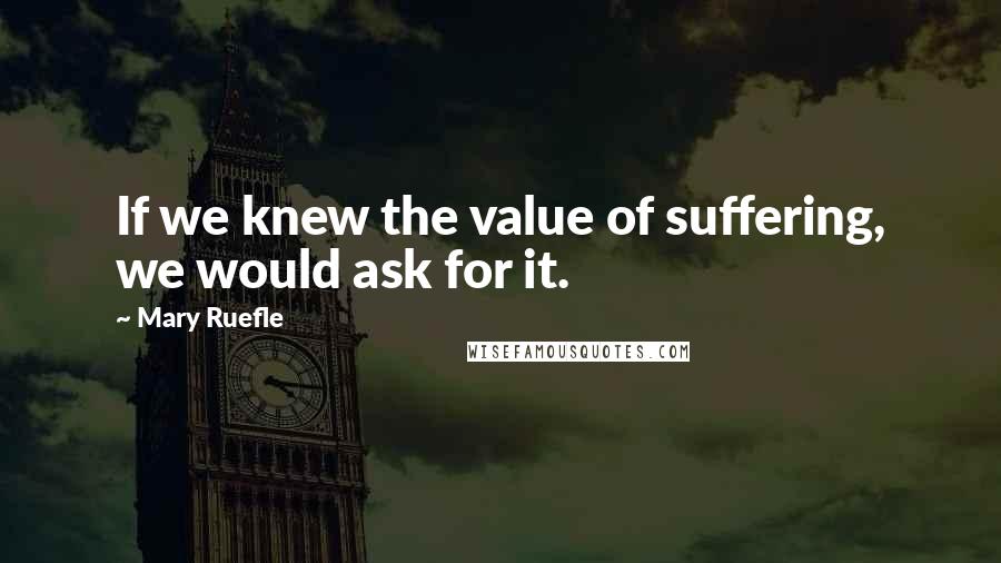 Mary Ruefle Quotes: If we knew the value of suffering, we would ask for it.