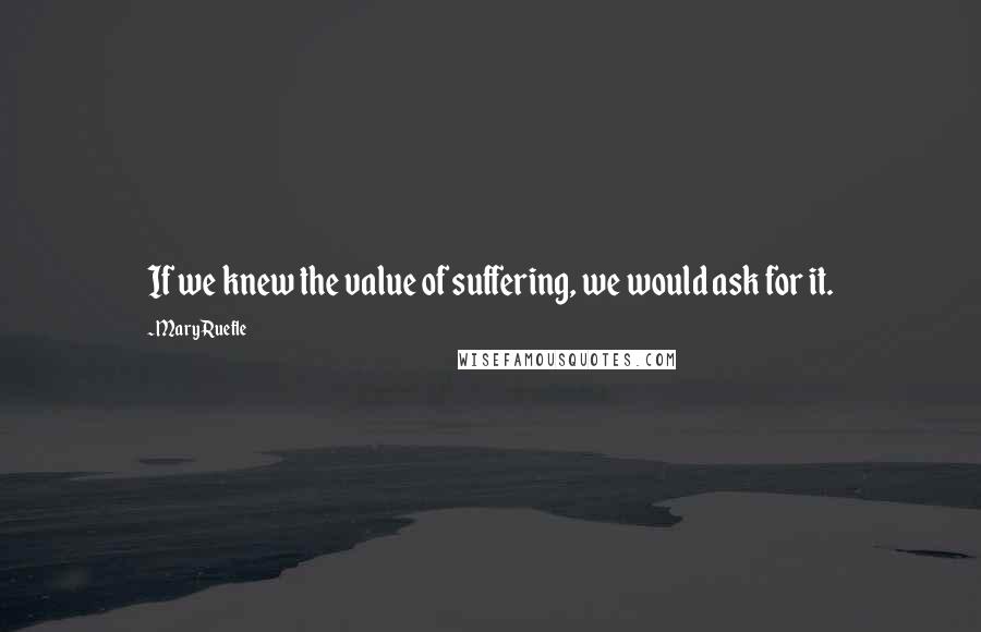 Mary Ruefle Quotes: If we knew the value of suffering, we would ask for it.