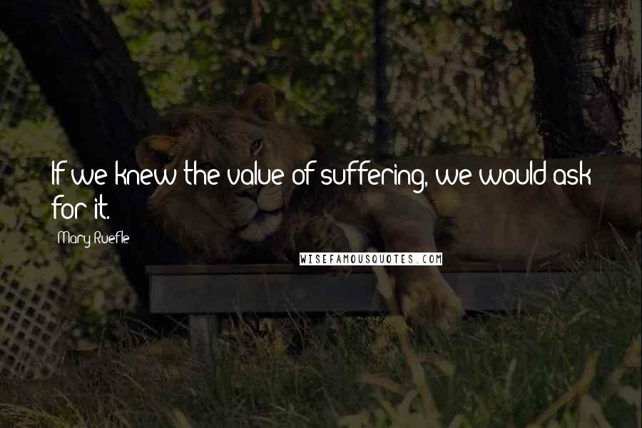 Mary Ruefle Quotes: If we knew the value of suffering, we would ask for it.